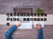 开云足球直播-包含丹麦羽毛球队绝地反击泰国羽毛球队，斯里坎特高光表现的词条