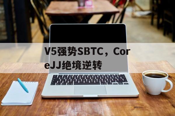 V5强势SBTC，CoreJJ绝境逆转的简单介绍
